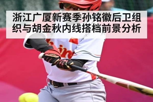浙江广厦新赛季孙铭徽后卫组织与胡金秋内线搭档前景分析(www.c7c7.app)