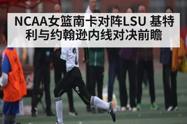 NCAA女篮南卡对阵LSU 基特利与约翰逊内线对决前瞻（c7c7.app）